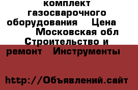 комплект газосварочного оборудования  › Цена ­ 6 000 - Московская обл. Строительство и ремонт » Инструменты   